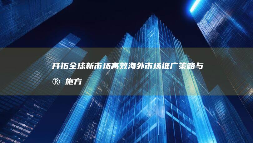 开拓全球新市场：高效海外市场推广策略与实施方案